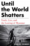 Until the world shatters: truth, lies, and the looting of Myanmar